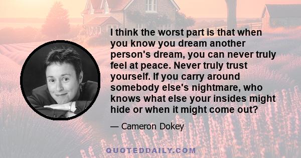 I think the worst part is that when you know you dream another person's dream, you can never truly feel at peace. Never truly trust yourself. If you carry around somebody else's nightmare, who knows what else your