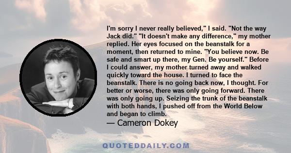 I'm sorry I never really believed, I said. Not the way Jack did. It doesn't make any difference, my mother replied. Her eyes focused on the beanstalk for a moment, then returned to mine. You believe now. Be safe and