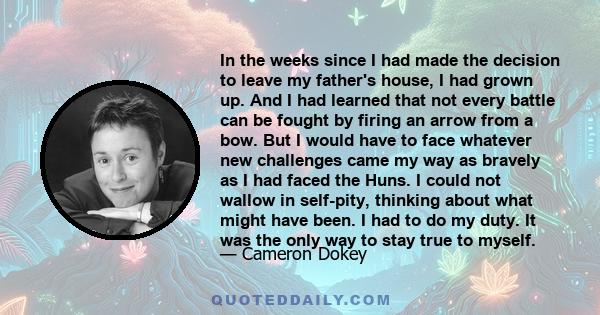 In the weeks since I had made the decision to leave my father's house, I had grown up. And I had learned that not every battle can be fought by firing an arrow from a bow. But I would have to face whatever new