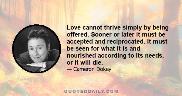 Love cannot thrive simply by being offered. Sooner or later it must be accepted and reciprocated. It must be seen for what it is and nourished according to its needs, or it will die.