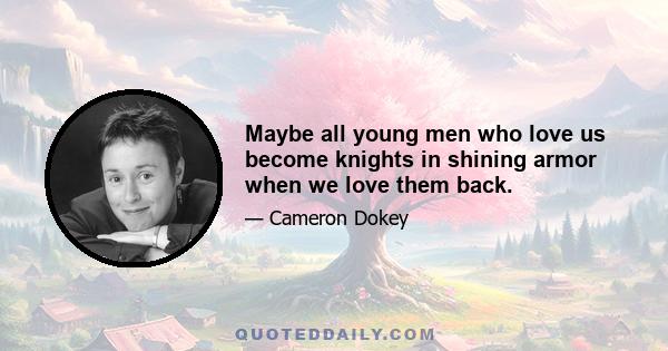 Maybe all young men who love us become knights in shining armor when we love them back.