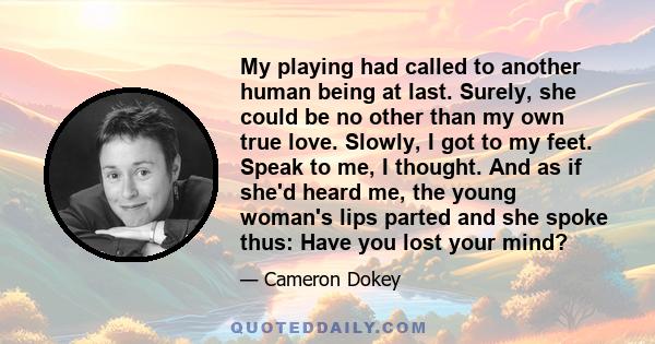 My playing had called to another human being at last. Surely, she could be no other than my own true love. Slowly, I got to my feet. Speak to me, I thought. And as if she'd heard me, the young woman's lips parted and