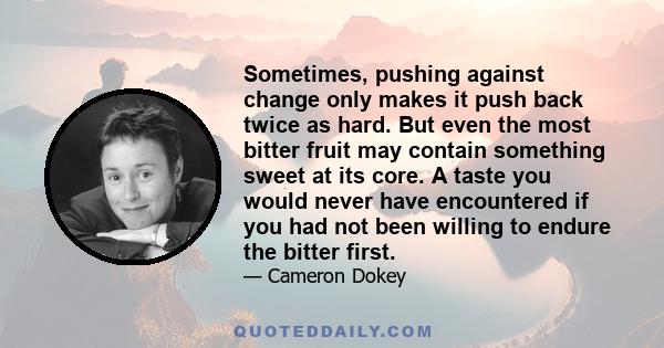 Sometimes, pushing against change only makes it push back twice as hard. But even the most bitter fruit may contain something sweet at its core. A taste you would never have encountered if you had not been willing to