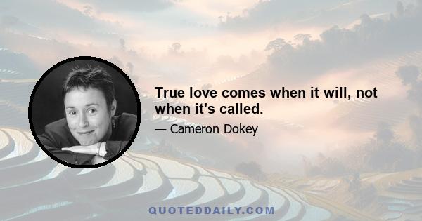 True love comes when it will, not when it's called.