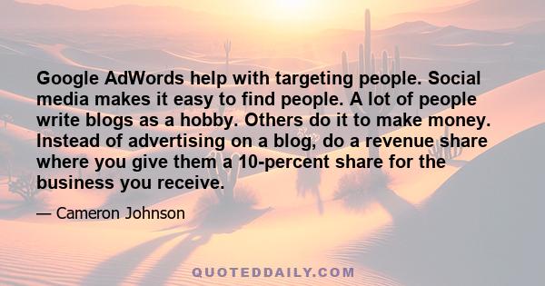 Google AdWords help with targeting people. Social media makes it easy to find people. A lot of people write blogs as a hobby. Others do it to make money. Instead of advertising on a blog, do a revenue share where you