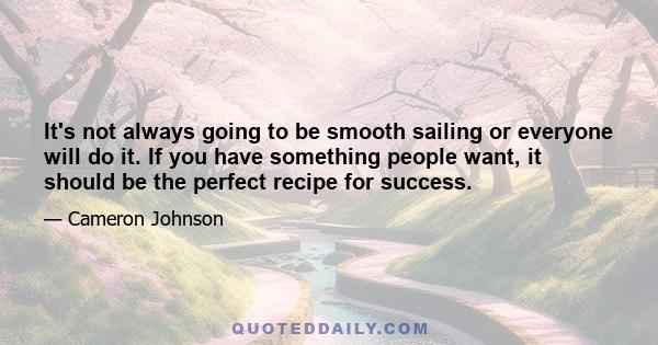 It's not always going to be smooth sailing or everyone will do it. If you have something people want, it should be the perfect recipe for success.