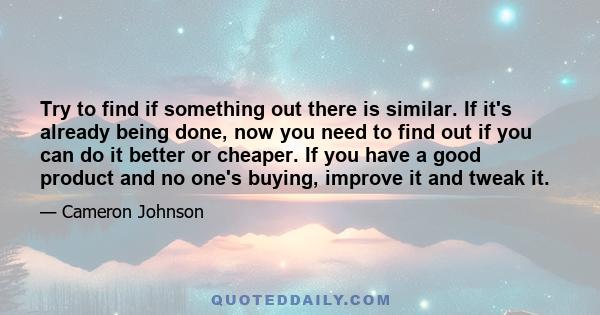 Try to find if something out there is similar. If it's already being done, now you need to find out if you can do it better or cheaper. If you have a good product and no one's buying, improve it and tweak it.