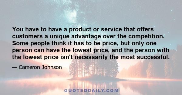 You have to have a product or service that offers customers a unique advantage over the competition. Some people think it has to be price, but only one person can have the lowest price, and the person with the lowest