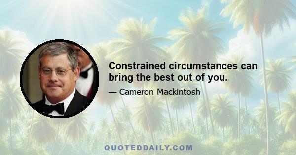 Constrained circumstances can bring the best out of you.