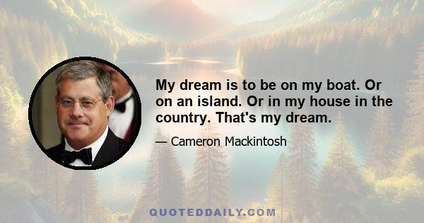 My dream is to be on my boat. Or on an island. Or in my house in the country. That's my dream.