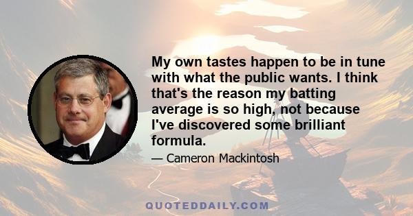 My own tastes happen to be in tune with what the public wants. I think that's the reason my batting average is so high, not because I've discovered some brilliant formula.