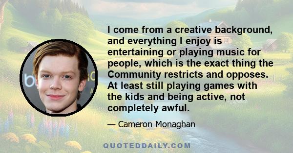 I come from a creative background, and everything I enjoy is entertaining or playing music for people, which is the exact thing the Community restricts and opposes. At least still playing games with the kids and being