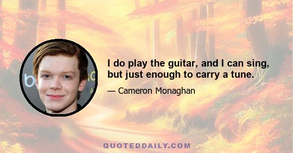 I do play the guitar, and I can sing, but just enough to carry a tune.