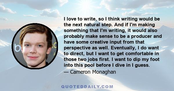 I love to write, so I think writing would be the next natural step. And if I'm making something that I'm writing, it would also probably make sense to be a producer and have some creative input from that perspective as