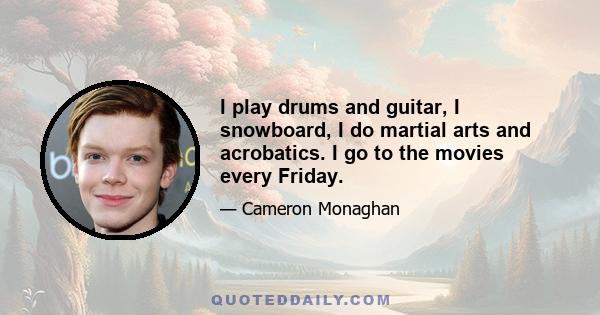 I play drums and guitar, I snowboard, I do martial arts and acrobatics. I go to the movies every Friday.