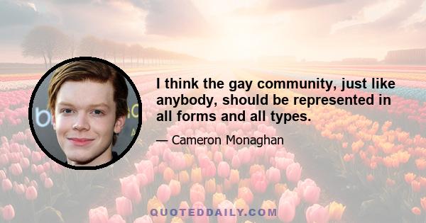 I think the gay community, just like anybody, should be represented in all forms and all types.