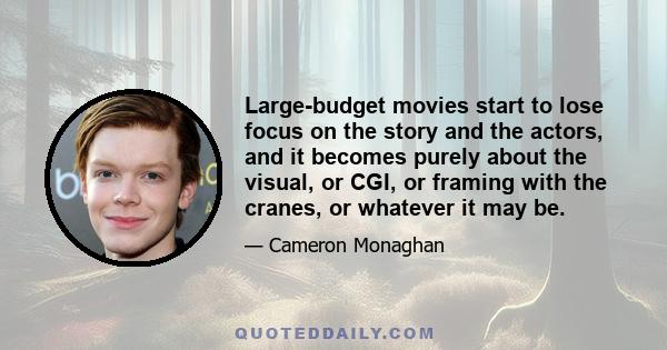 Large-budget movies start to lose focus on the story and the actors, and it becomes purely about the visual, or CGI, or framing with the cranes, or whatever it may be.