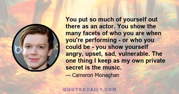 You put so much of yourself out there as an actor. You show the many facets of who you are when you're performing - or who you could be - you show yourself angry, upset, sad, vulnerable. The one thing I keep as my own