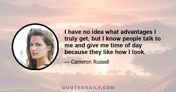 I have no idea what advantages I truly get, but I know people talk to me and give me time of day because they like how I look.