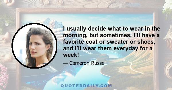 I usually decide what to wear in the morning, but sometimes, I'll have a favorite coat or sweater or shoes, and I'll wear them everyday for a week!