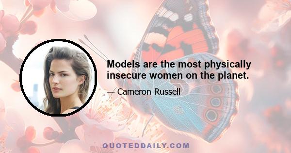 Models are the most physically insecure women on the planet.