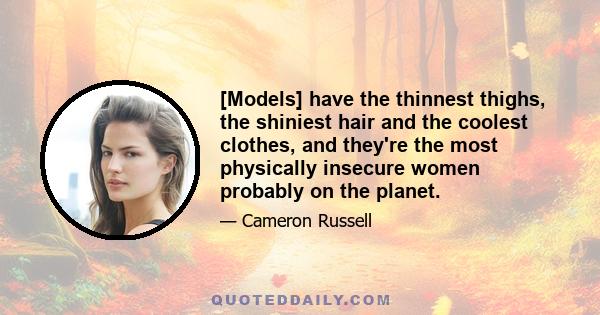 [Models] have the thinnest thighs, the shiniest hair and the coolest clothes, and they're the most physically insecure women probably on the planet.