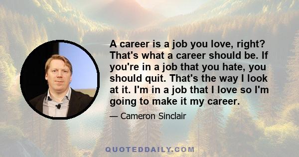 A career is a job you love, right? That's what a career should be. If you're in a job that you hate, you should quit. That's the way I look at it. I'm in a job that I love so I'm going to make it my career.