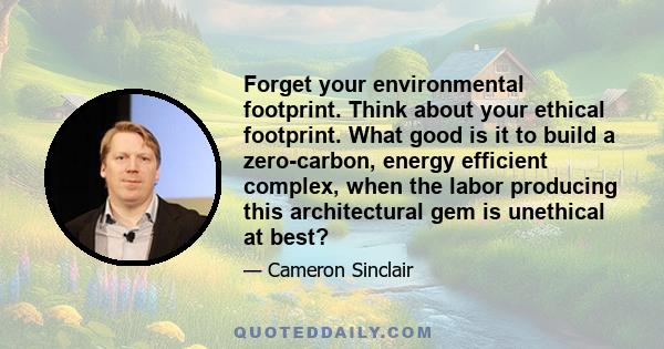 Forget your environmental footprint. Think about your ethical footprint. What good is it to build a zero-carbon, energy efficient complex, when the labor producing this architectural gem is unethical at best?