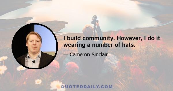 I build community. However, I do it wearing a number of hats.