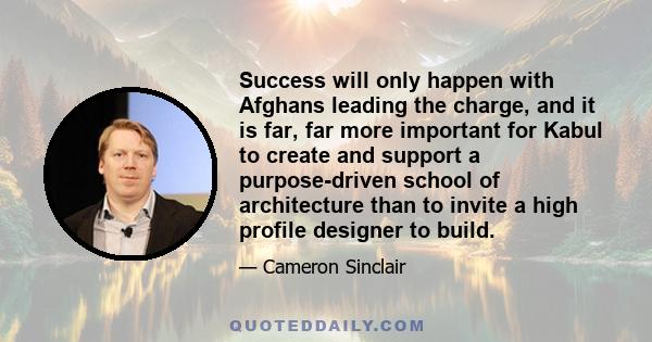 Success will only happen with Afghans leading the charge, and it is far, far more important for Kabul to create and support a purpose-driven school of architecture than to invite a high profile designer to build.