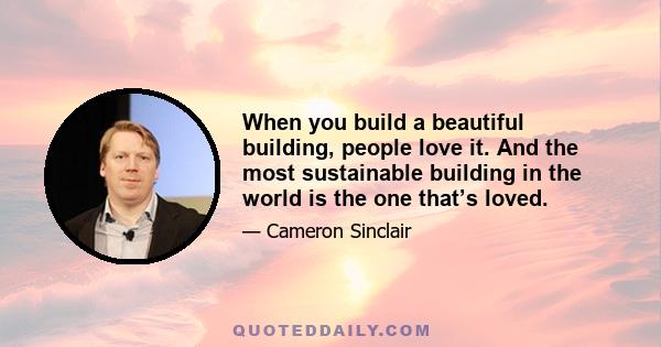 When you build a beautiful building, people love it. And the most sustainable building in the world is the one that’s loved.