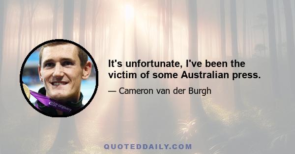 It's unfortunate, I've been the victim of some Australian press.