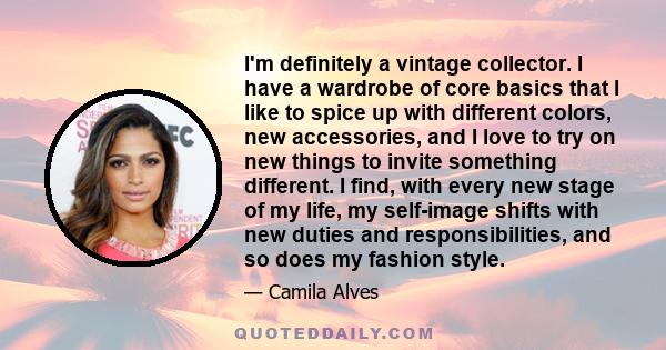 I'm definitely a vintage collector. I have a wardrobe of core basics that I like to spice up with different colors, new accessories, and I love to try on new things to invite something different. I find, with every new