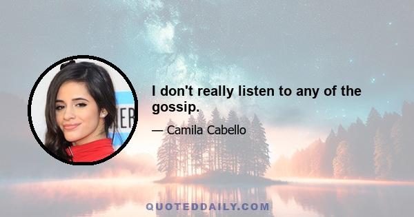 I don't really listen to any of the gossip.