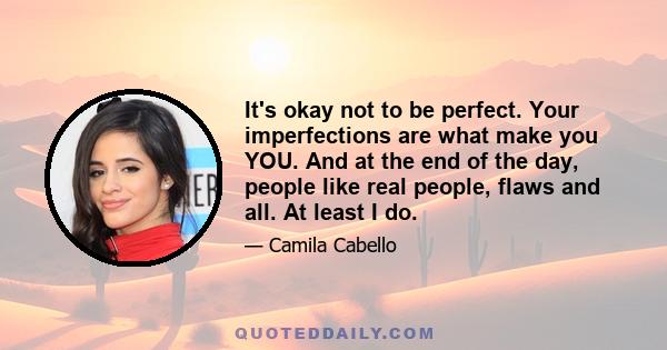 It's okay not to be perfect. Your imperfections are what make you YOU. And at the end of the day, people like real people, flaws and all. At least I do.