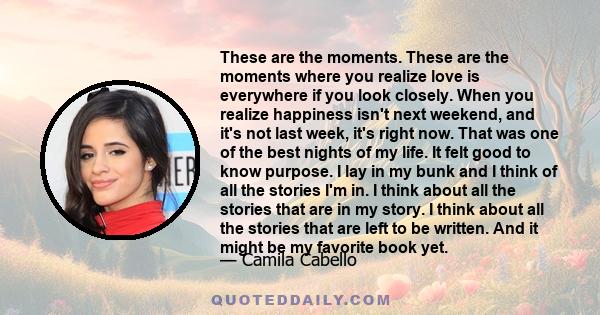 These are the moments. These are the moments where you realize love is everywhere if you look closely. When you realize happiness isn't next weekend, and it's not last week, it's right now. That was one of the best