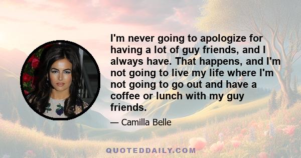 I'm never going to apologize for having a lot of guy friends, and I always have. That happens, and I'm not going to live my life where I'm not going to go out and have a coffee or lunch with my guy friends.