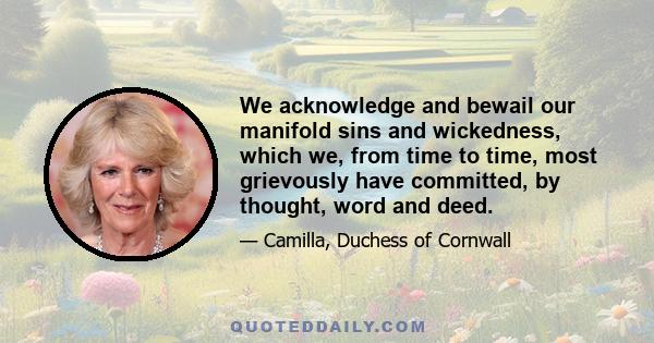 We acknowledge and bewail our manifold sins and wickedness, which we, from time to time, most grievously have committed, by thought, word and deed.