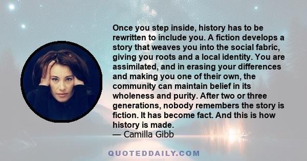 Once you step inside, history has to be rewritten to include you. A fiction develops a story that weaves you into the social fabric, giving you roots and a local identity. You are assimilated, and in erasing your