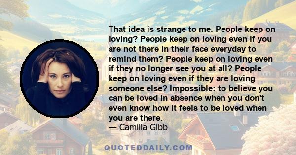 That idea is strange to me. People keep on loving? People keep on loving even if you are not there in their face everyday to remind them? People keep on loving even if they no longer see you at all? People keep on