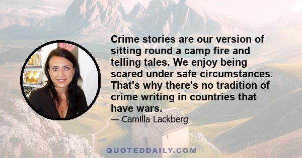 Crime stories are our version of sitting round a camp fire and telling tales. We enjoy being scared under safe circumstances. That's why there's no tradition of crime writing in countries that have wars.