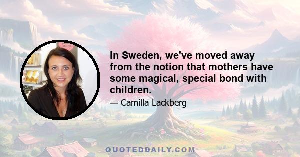 In Sweden, we've moved away from the notion that mothers have some magical, special bond with children.