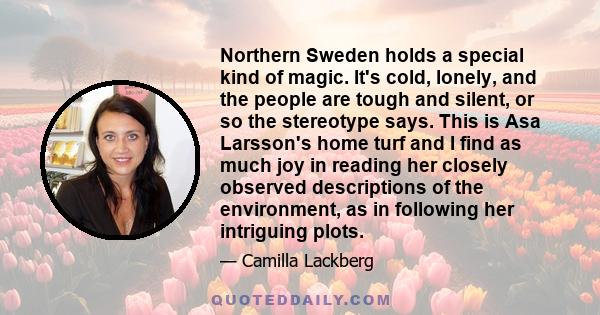 Northern Sweden holds a special kind of magic. It's cold, lonely, and the people are tough and silent, or so the stereotype says. This is Asa Larsson's home turf and I find as much joy in reading her closely observed