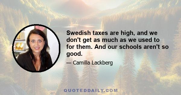 Swedish taxes are high, and we don't get as much as we used to for them. And our schools aren't so good.