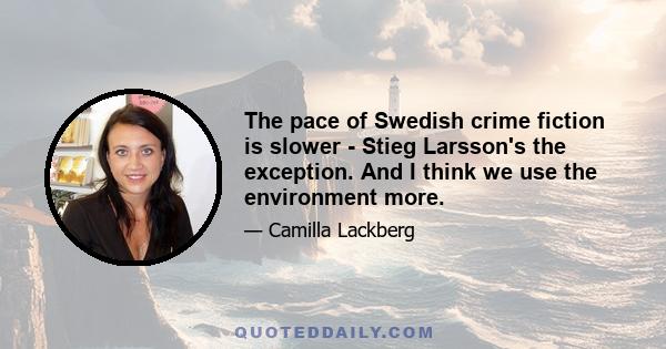 The pace of Swedish crime fiction is slower - Stieg Larsson's the exception. And I think we use the environment more.