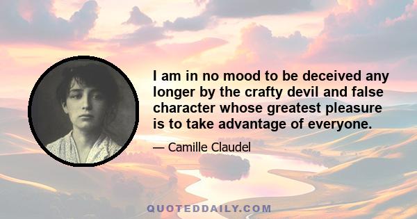 I am in no mood to be deceived any longer by the crafty devil and false character whose greatest pleasure is to take advantage of everyone.