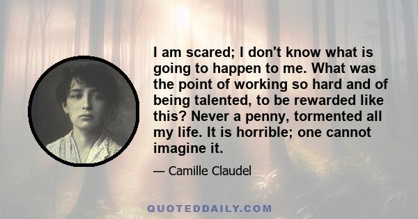 I am scared; I don't know what is going to happen to me. What was the point of working so hard and of being talented, to be rewarded like this? Never a penny, tormented all my life. It is horrible; one cannot imagine it.