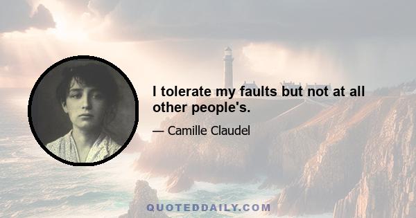 I tolerate my faults but not at all other people's.