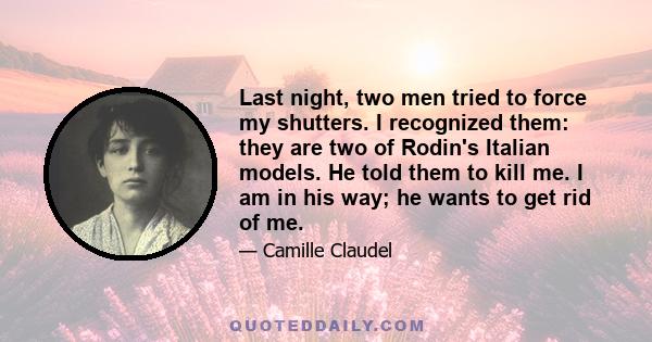 Last night, two men tried to force my shutters. I recognized them: they are two of Rodin's Italian models. He told them to kill me. I am in his way; he wants to get rid of me.