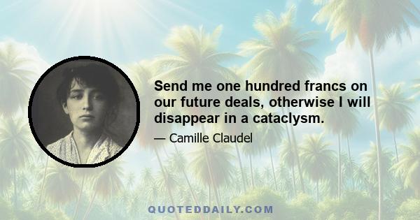 Send me one hundred francs on our future deals, otherwise I will disappear in a cataclysm.